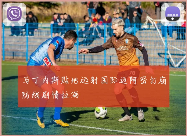 马丁内斯贴地远射国际迈阿密打崩防线剧情拉满