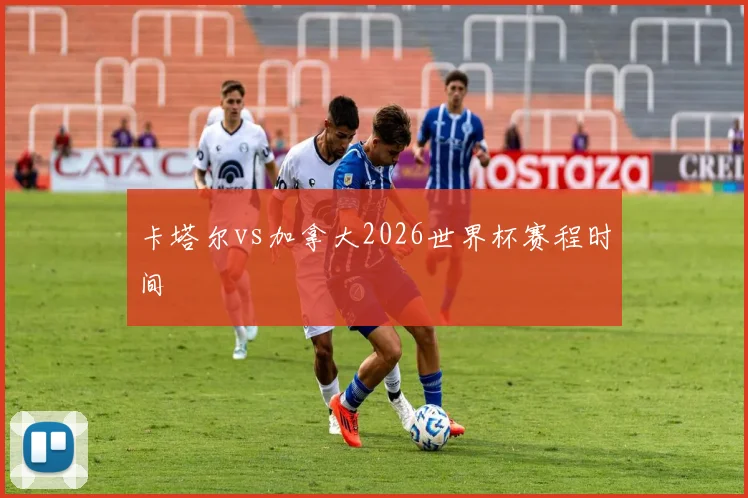 卡塔尔vs加拿大2026世界杯赛程时间