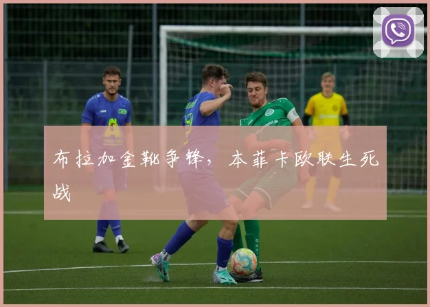 布拉加金靴争锋,本菲卡欧联生死战