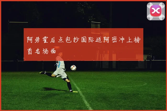 阿劳霍后点包抄国际迈阿密冲上榜首名场面