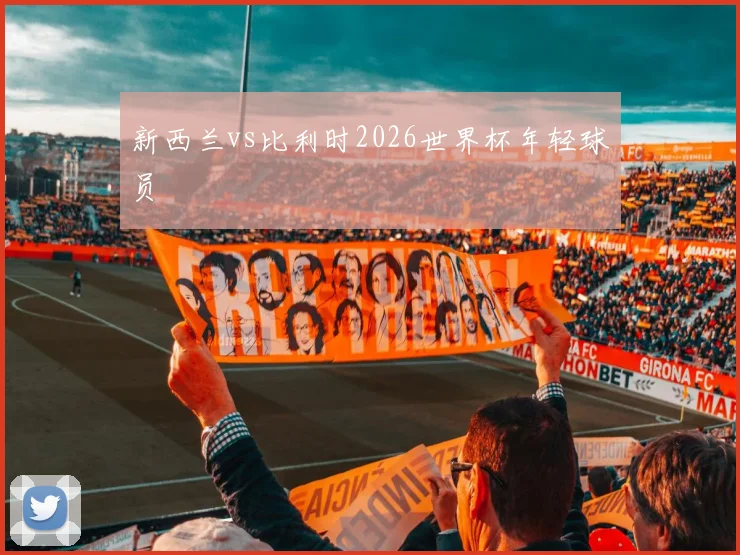 新西兰vs比利时2026世界杯年轻球员