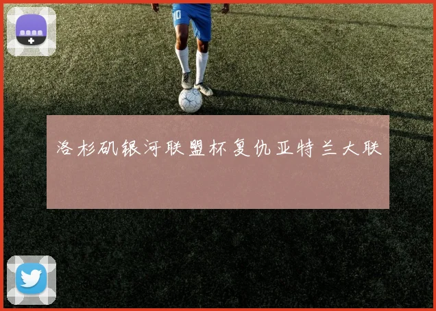 洛杉矶银河联盟杯复仇亚特兰大联
