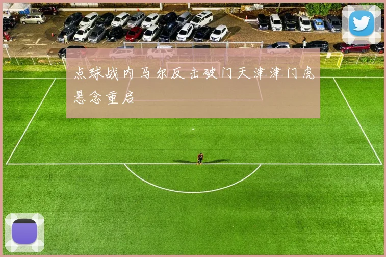 点球战内马尔反击破门天津津门虎悬念重启