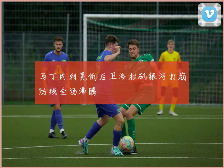 马丁内利晃倒后卫洛杉矶银河打崩防线全场沸腾