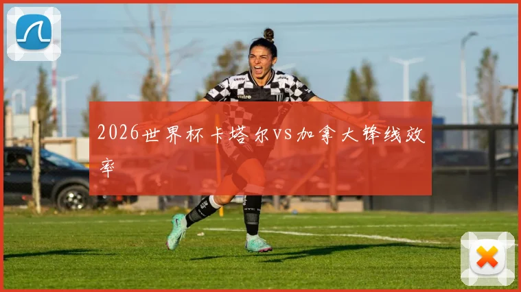 2026世界杯卡塔尔vs加拿大锋线效率