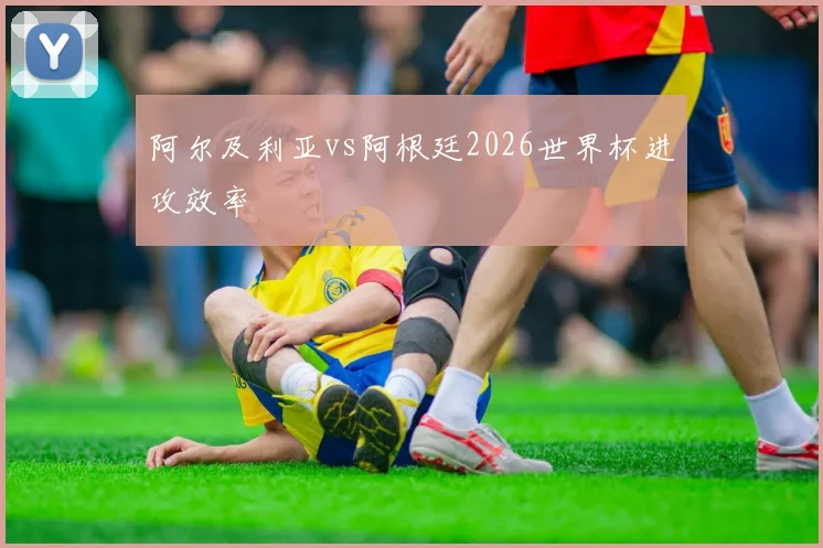 阿尔及利亚vs阿根廷2026世界杯进攻效率