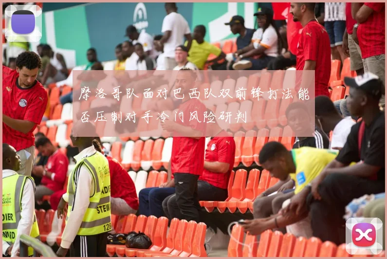 摩洛哥队面对巴西队双前锋打法能否压制对手冷门风险研判