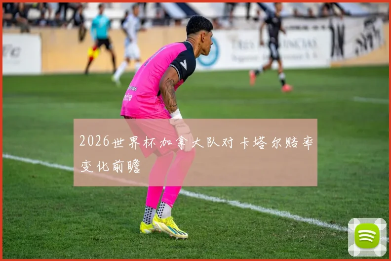2026世界杯加拿大队对卡塔尔赔率变化前瞻