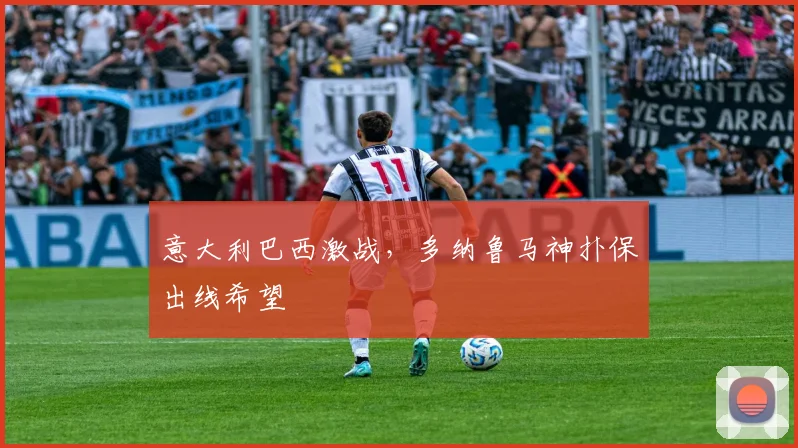 意大利巴西激战,多纳鲁马神扑保出线希望