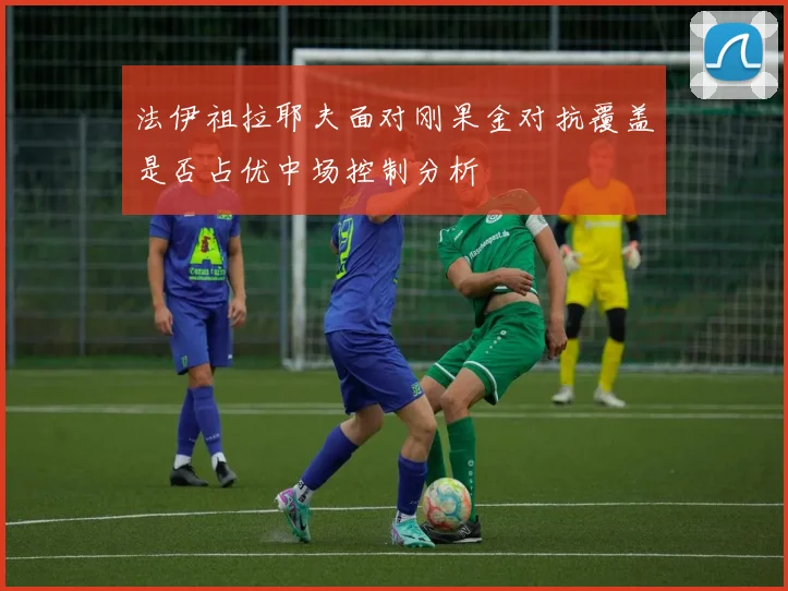 法伊祖拉耶夫面对刚果金对抗覆盖是否占优中场控制分析