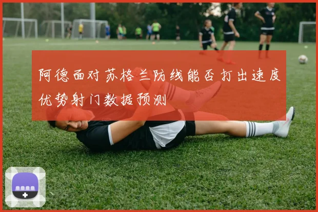 阿德面对苏格兰防线能否打出速度优势射门数据预测