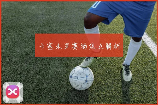 卡塞米罗赛场焦点解析
