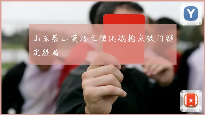 山东泰山英格兰德比战抢点破门锁定胜局