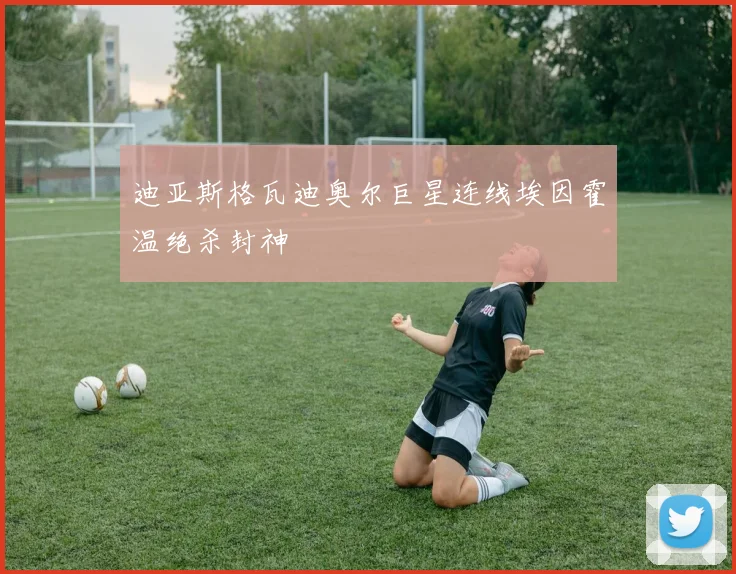 迪亚斯格瓦迪奥尔巨星连线埃因霍温绝杀封神