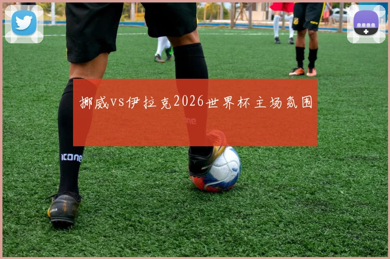 挪威vs伊拉克2026世界杯主场氛围