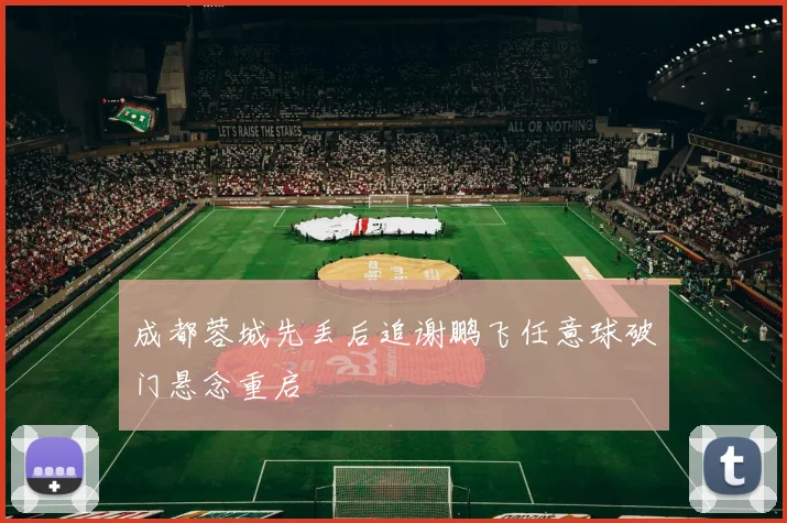 成都蓉城先丢后追谢鹏飞任意球破门悬念重启