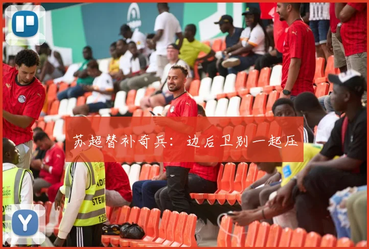 苏超替补奇兵:边后卫别一起压