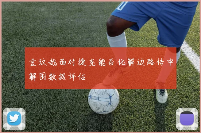 金玟哉面对捷克能否化解边路传中解围数据评估