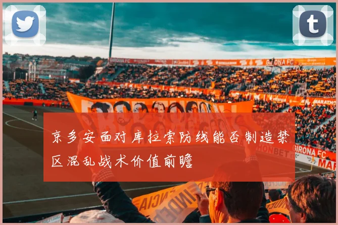 京多安面对库拉索防线能否制造禁区混乱战术价值前瞻