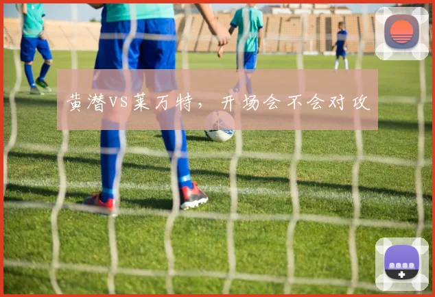 黄潜vs莱万特，开场会不会对攻