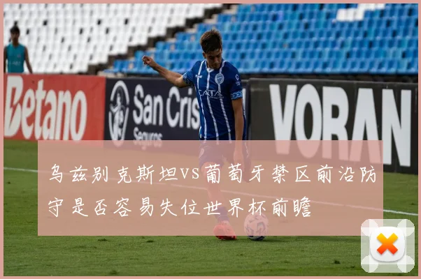 乌兹别克斯坦vs葡萄牙禁区前沿防守是否容易失位世界杯前瞻