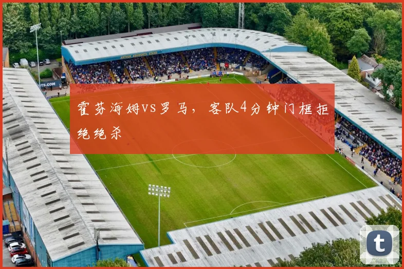 霍芬海姆vs罗马,客队4分钟门框拒绝绝杀