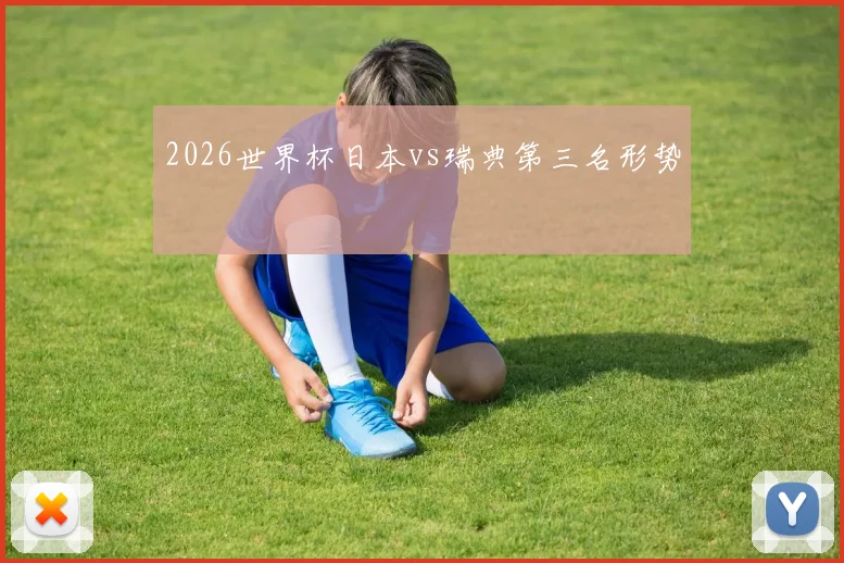 2026世界杯日本vs瑞典第三名形势