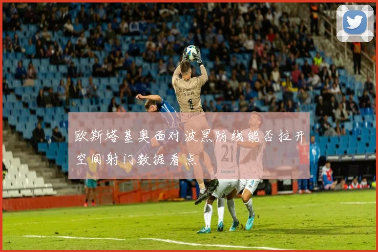 欧斯塔基奥面对波黑防线能否拉开空间射门数据看点