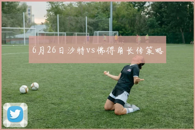 6月26日沙特vs佛得角长传策略