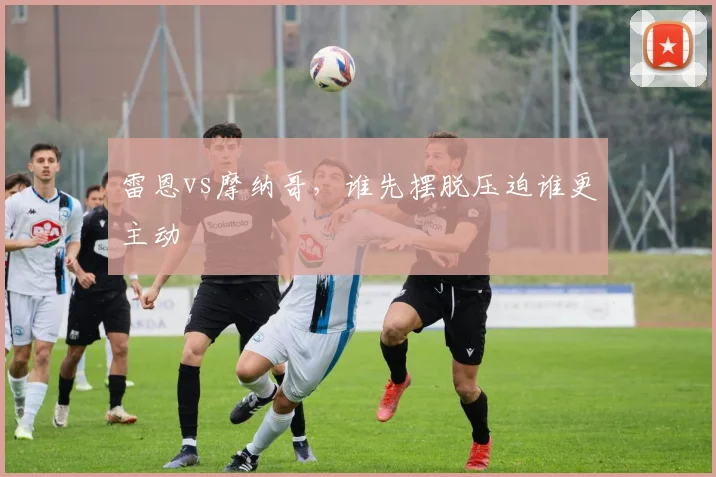 雷恩vs摩纳哥,谁先摆脱压迫谁更主动