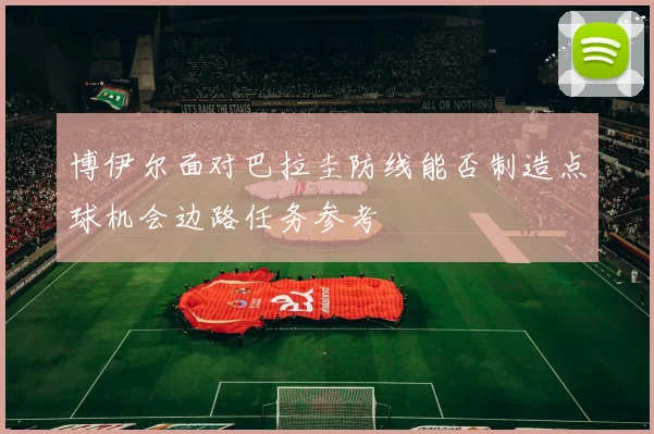 博伊尔面对巴拉圭防线能否制造点球机会边路任务参考