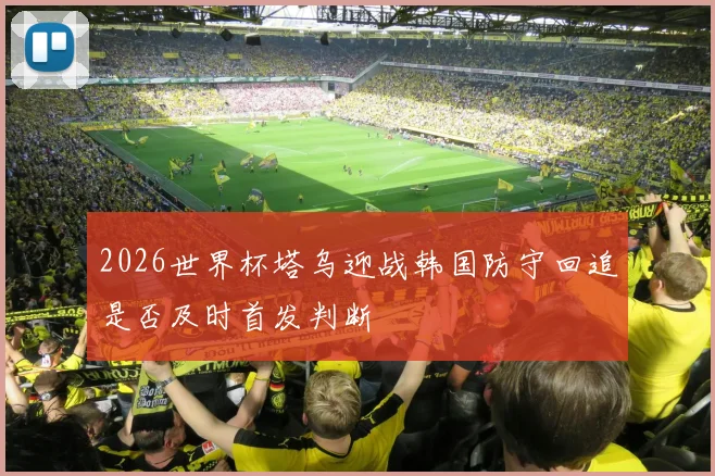 2026世界杯塔乌迎战韩国防守回追是否及时首发判断