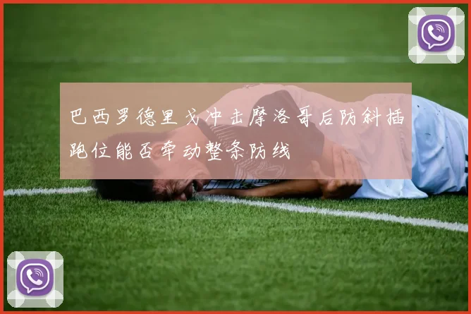 巴西罗德里戈冲击摩洛哥后防斜插跑位能否牵动整条防线
