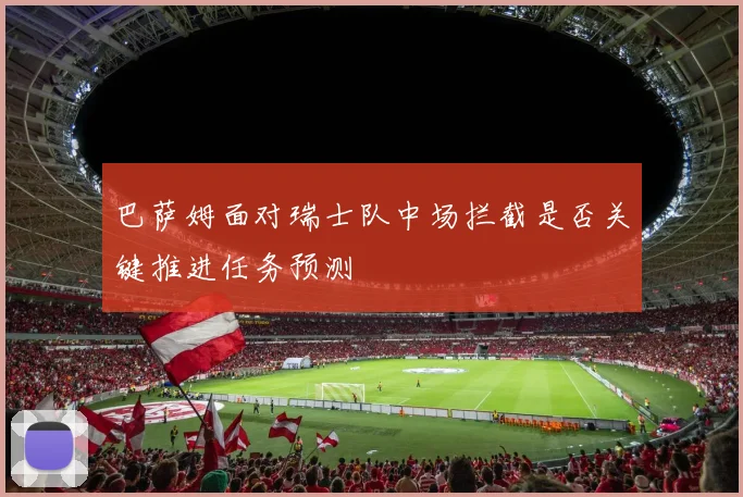 巴萨姆面对瑞士队中场拦截是否关键推进任务预测