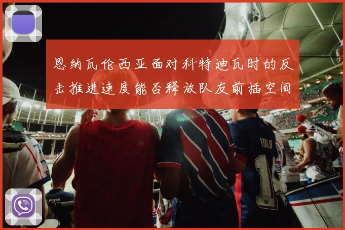 恩纳瓦伦西亚面对科特迪瓦时的反击推进速度能否释放队友前插空间