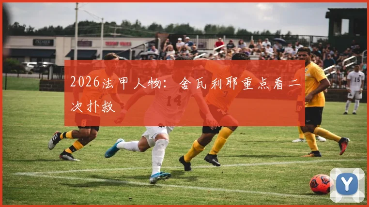 2026法甲人物：舍瓦利耶重点看二次扑救