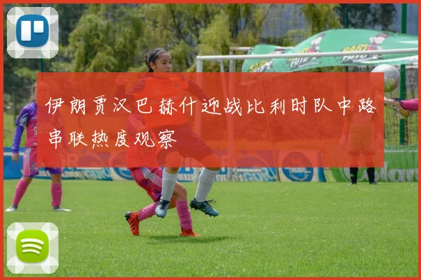 伊朗贾汉巴赫什迎战比利时队中路串联热度观察