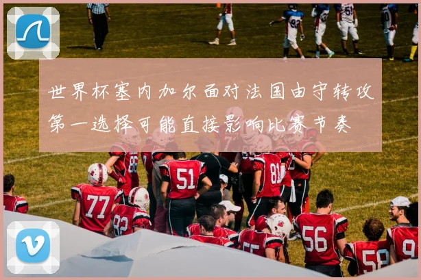 世界杯塞内加尔面对法国由守转攻第一选择可能直接影响比赛节奏