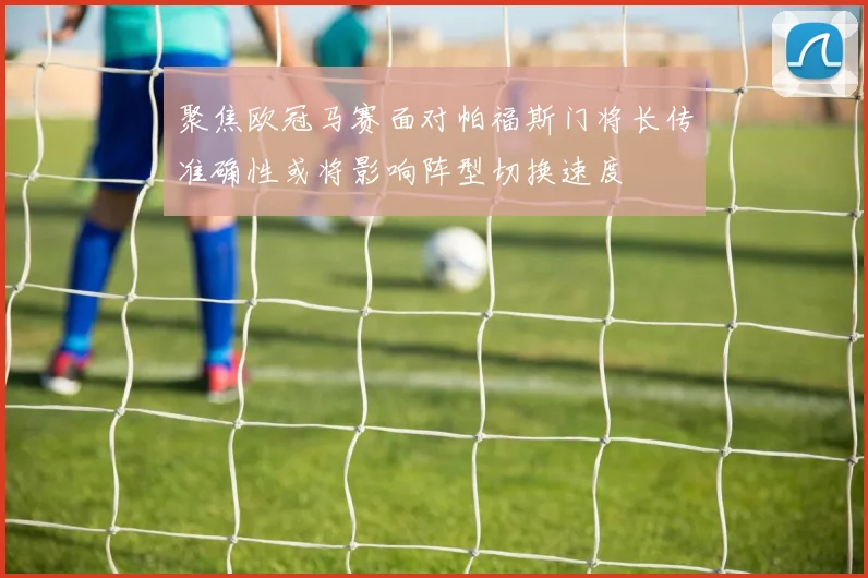 聚焦欧冠马赛面对帕福斯门将长传准确性或将影响阵型切换速度