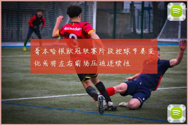 哥本哈根欧冠联赛阶段控球节奏变化或将左右前场压迫连续性