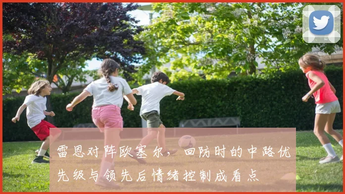 雷恩对阵欧塞尔，回防时的中路优先级与领先后情绪控制成看点