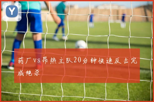 药厂vs昂热主队20分钟快速反击完成绝杀
