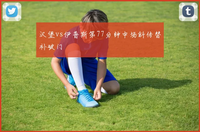 汉堡vs伊普斯第77分钟中场斜传替补破门