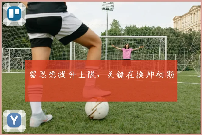 雷恩想提升上限，关键在换帅初期