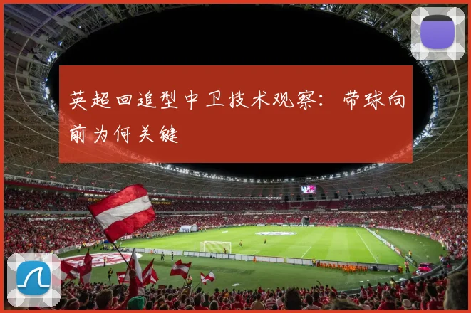英超回追型中卫技术观察：带球向前为何关键