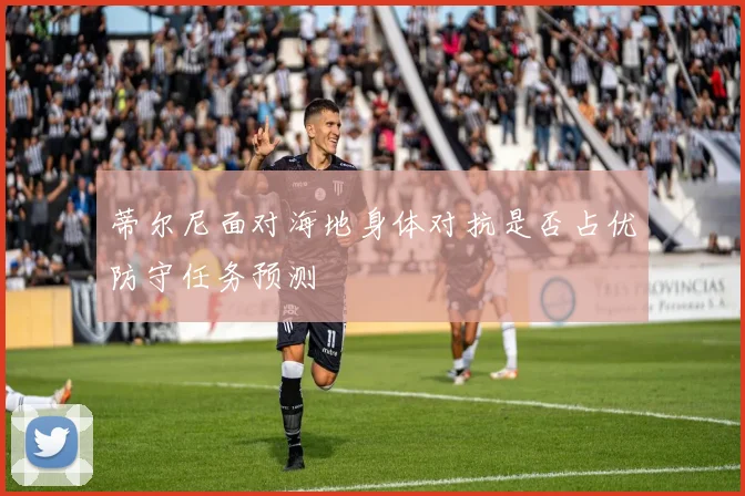 蒂尔尼面对海地身体对抗是否占优防守任务预测