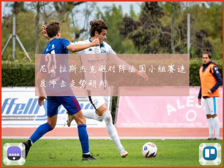 尼古拉斯杰克逊对阵法国小组赛速度冲击走势研判