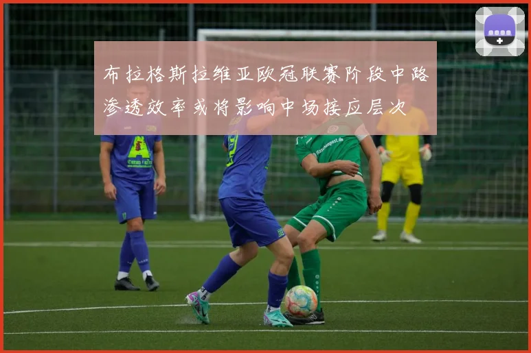 布拉格斯拉维亚欧冠联赛阶段中路渗透效率或将影响中场接应层次