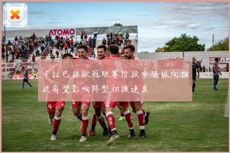 卡拉巴赫欧冠联赛阶段中场纵向推进有望影响阵型切换速度