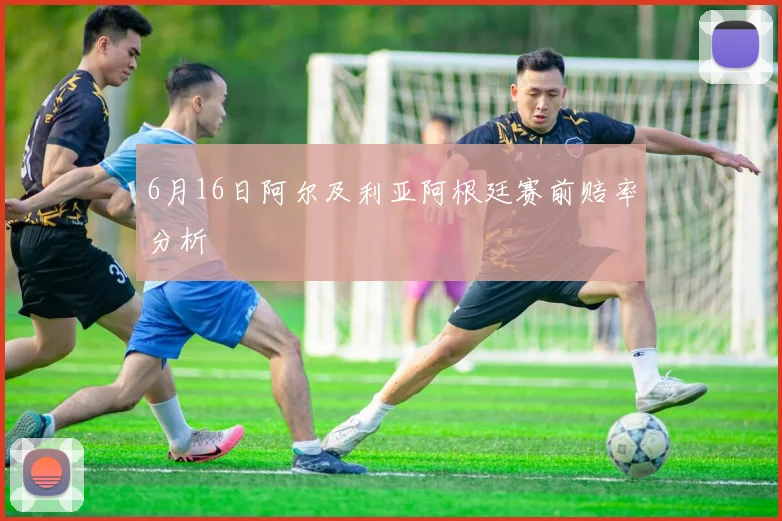 6月16日阿尔及利亚阿根廷赛前赔率分析